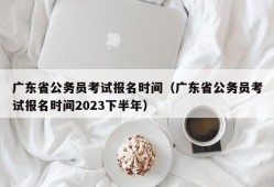 广东省公务员考试报名时间（广东省公务员考试报名时间2023下半年）