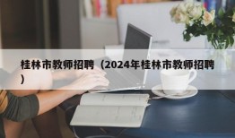 桂林市教师招聘（2024年桂林市教师招聘）